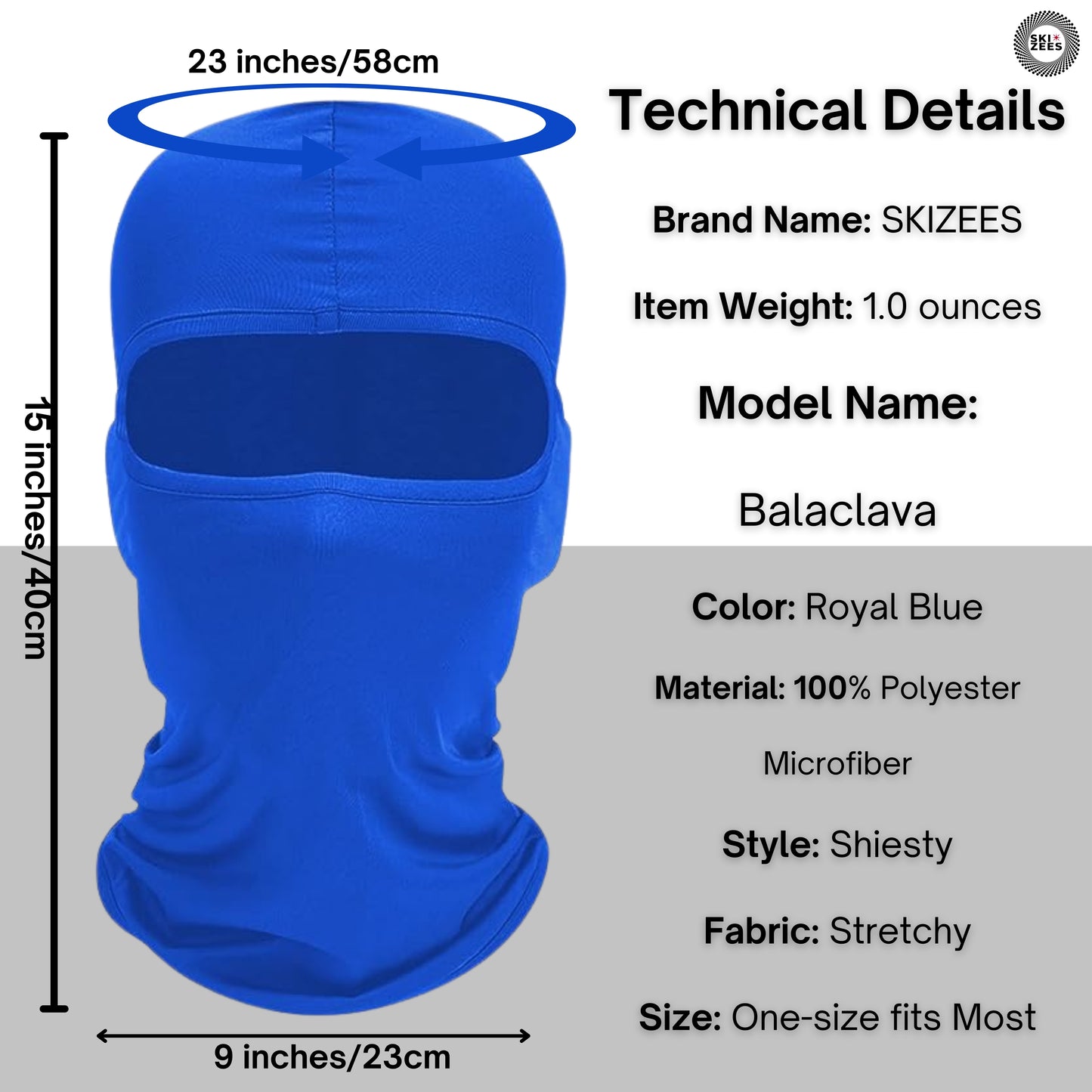 - Technical Details  brand name Skizees, item weight 1.0 ounces model Balaclava 100% polyester microfiber, style shiesty, one-size-fits-most, color royal blue